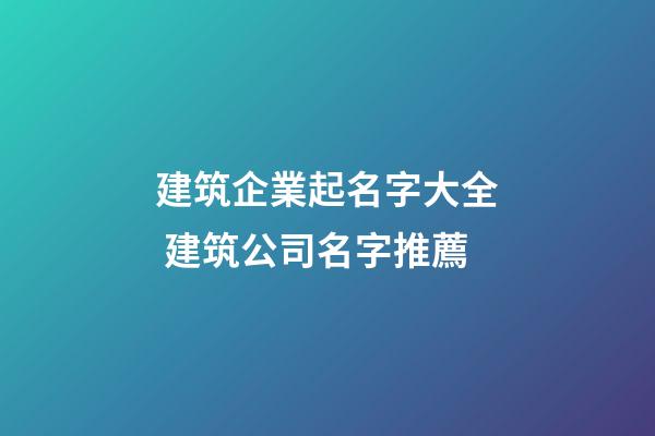 建筑企業起名字大全 建筑公司名字推薦-第1張-公司起名-玄機派